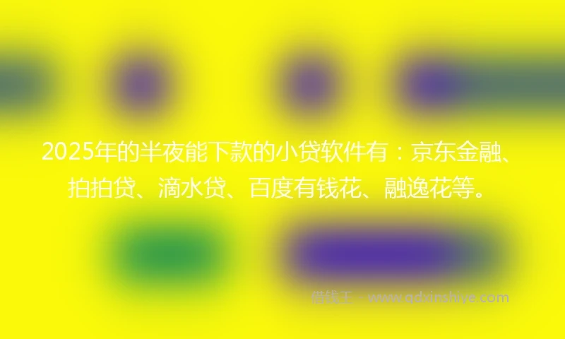 2025年的半夜能下款的小贷软件有：京东金融、拍拍贷、滴水贷、百度有钱花、融逸花等。