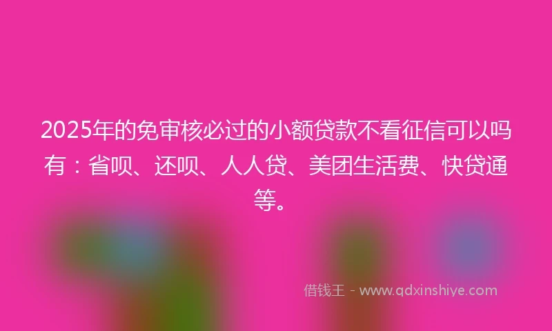 2025年的免审核必过的小额贷款不看征信可以吗有：省呗、还呗、人人贷、美团生活费、快贷通等。