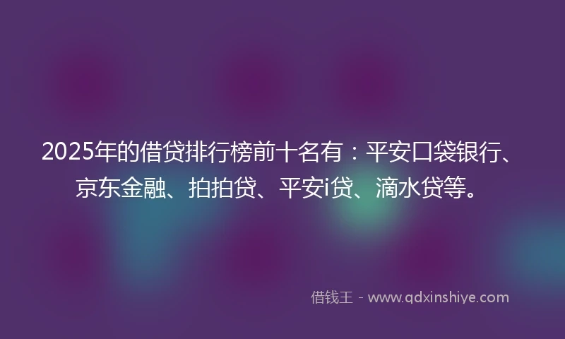 2025年的借贷排行榜前十名有:平安口袋银行、京东金融、拍拍贷、平安i贷、滴水贷等。