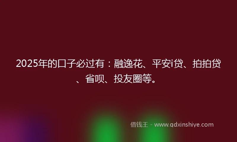 2025年的口子必过有：融逸花、平安i贷、拍拍贷、省呗、投友圈等。