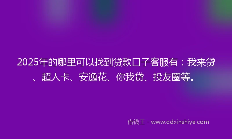 2025年的哪里可以找到贷款口子客服有：我来贷、超人卡、安逸花、你我贷、投友圈等。