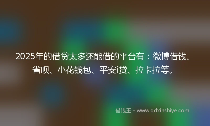 2025年的借贷太多还能借的平台有：微博借钱、省呗、小花钱包、平安i贷、拉卡拉等。
