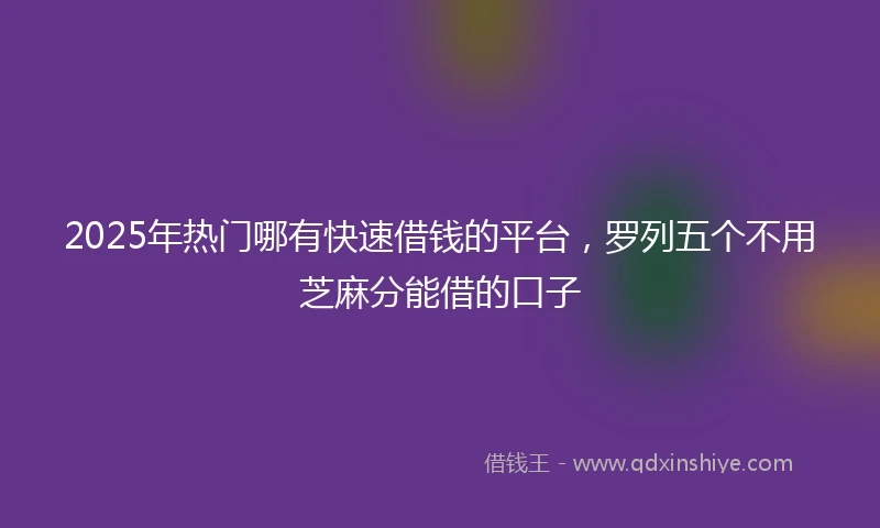 2025年热门哪有快速借钱的平台，罗列五个不用芝麻分能借的口子