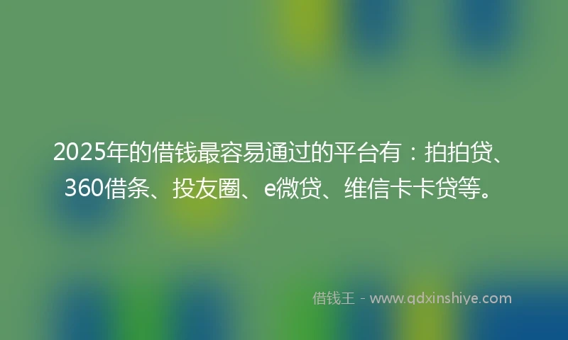 2025年的借钱最容易通过的平台有：拍拍贷、360借条、投友圈、e微贷、维信卡卡贷等。