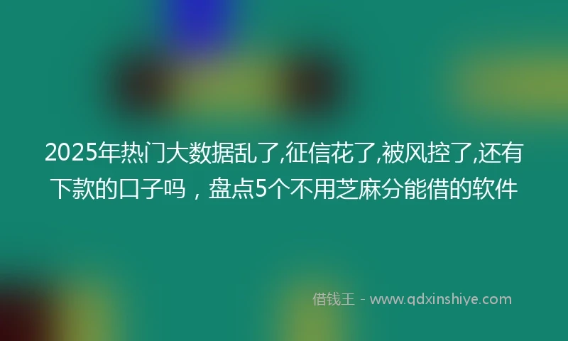 2025年热门大数据乱了,征信花了,被风控了,还有下款的口子吗，盘点5个不用芝麻分能借的软件