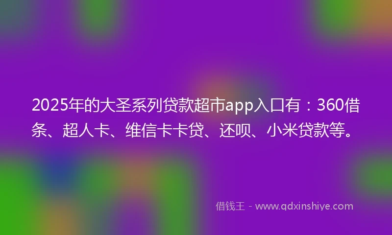 2025年的大圣系列贷款超市app入口有：360借条、超人卡、维信卡卡贷、还呗、小米贷款等。