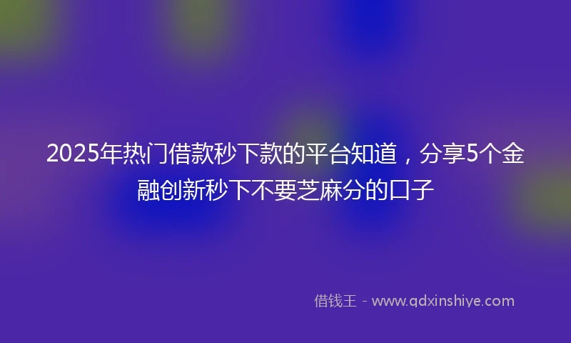 2025年热门借款秒下款的平台知道，分享5个金融创新秒下不要芝麻分的口子