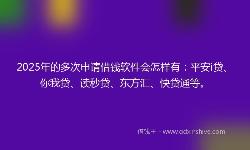 2025年的多次申请借钱软件会怎样有：平安i贷、你我贷、读秒贷、东方汇、快贷通等。
