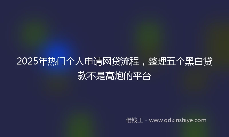 2025年热门个人申请网贷流程,整理五个黑白贷款不是高炮的平台