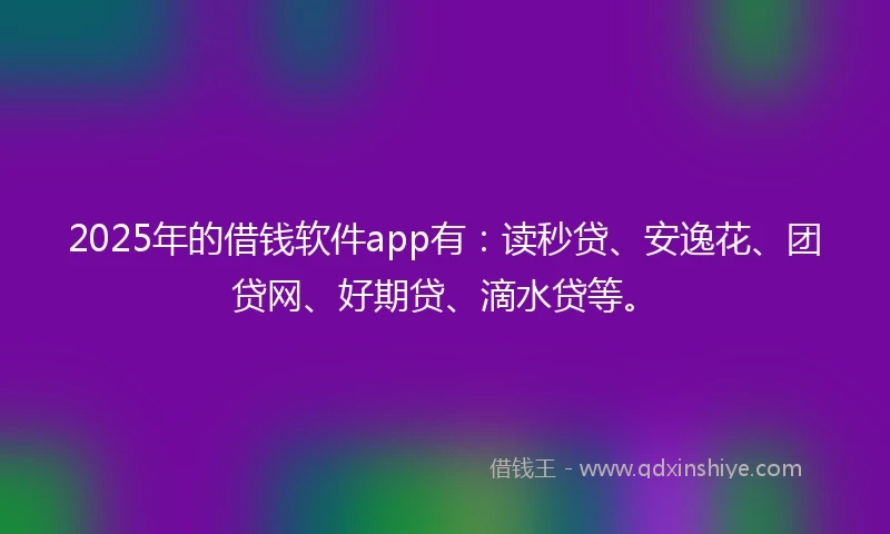 2025年的借钱软件app有:读秒贷、安逸花、团贷网、好期贷、滴水贷等。