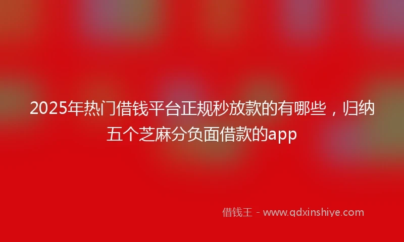2025年热门借钱平台正规秒放款的有哪些，归纳五个芝麻分负面借款的app