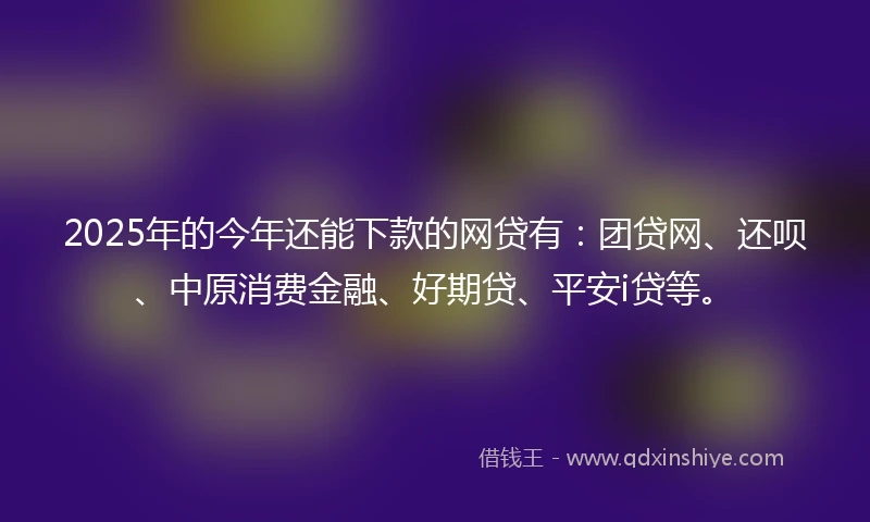 2025年的今年还能下款的网贷有:团贷网、还呗、中原消费金融、好期贷、平安i贷等。