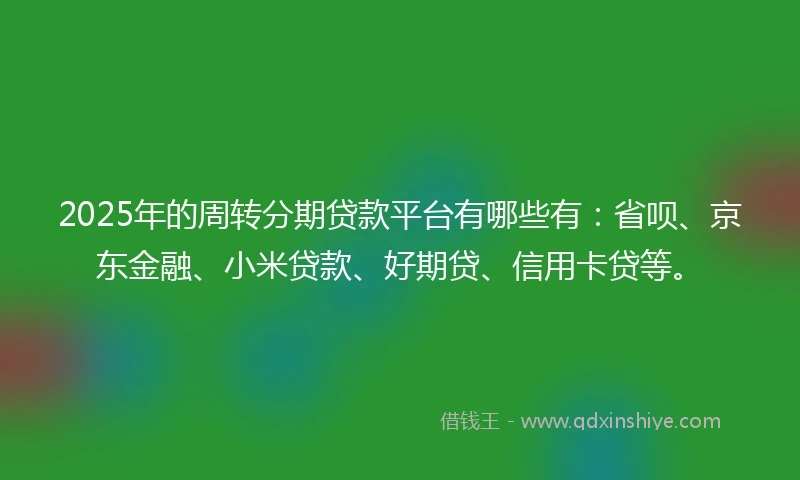 2025年的周转分期贷款平台有哪些有：省呗、京东金融、小米贷款、好期贷、信用卡贷等。