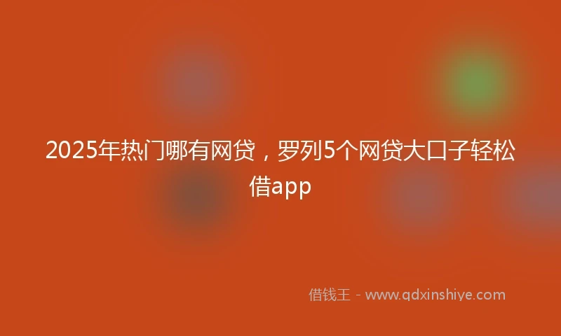 2025年热门哪有网贷，罗列5个网贷大口子轻松借app