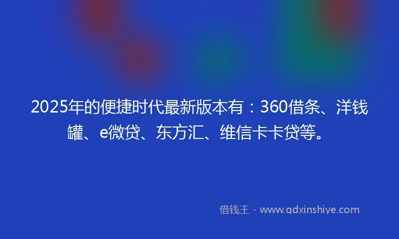 2025年的便捷时代最新版本有:360借条、洋钱罐、e微贷、东方汇、维信卡卡贷等。