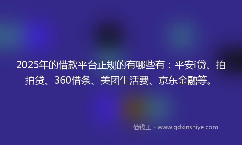 2025年的借款平台正规的有哪些有：平安i贷、拍拍贷、360借条、美团生活费、京东金融等。