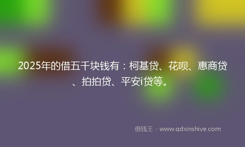 2025年的借五千块钱有：柯基贷、花呗、惠商贷、拍拍贷、平安i贷等。