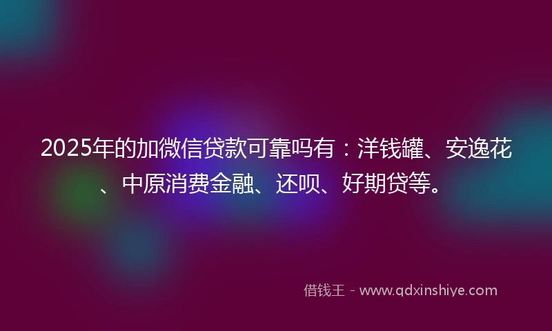 2025年的加微信贷款可靠吗有：洋钱罐、安逸花、中原消费金融、还呗、好期贷等。