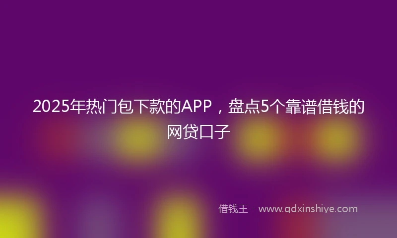 2025年热门包下款的APP，盘点5个靠谱借钱的网贷口子