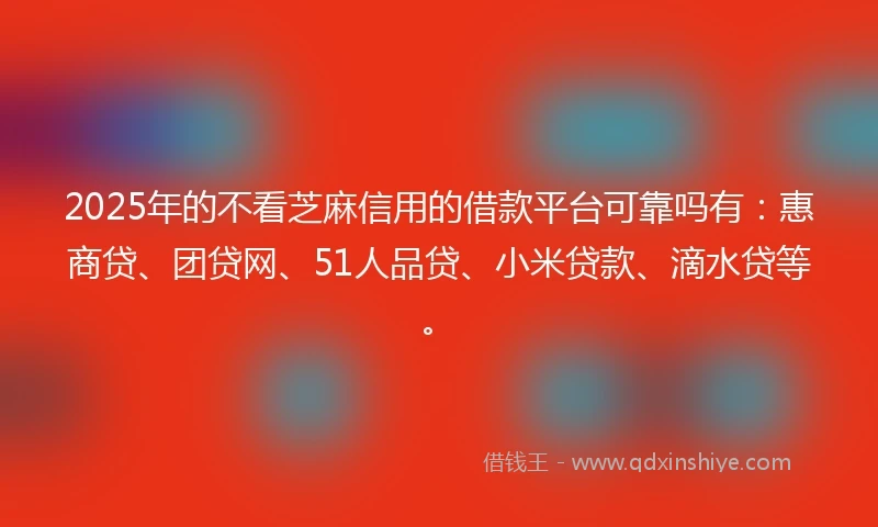 2025年的不看芝麻信用的借款平台可靠吗有:惠商贷、团贷网、51人品贷、小米贷款、滴水贷等。