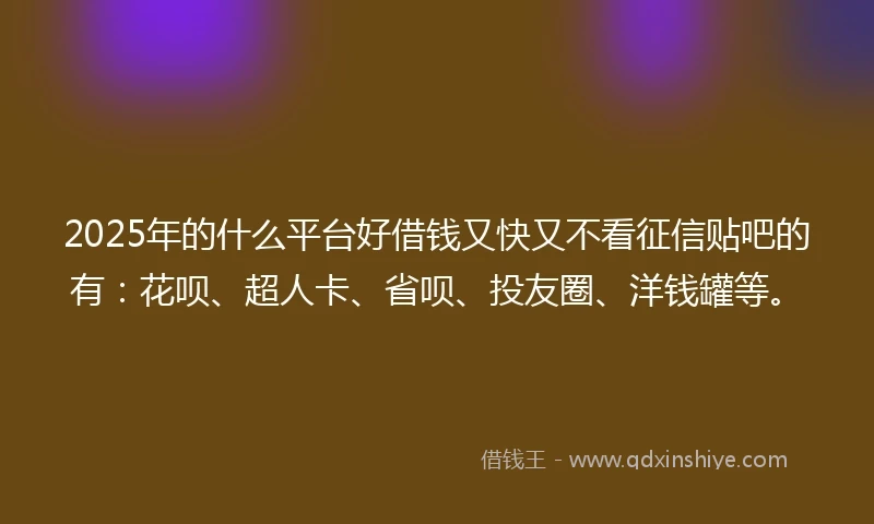 2025年的什么平台好借钱又快又不看征信贴吧的有：花呗、超人卡、省呗、投友圈、洋钱罐等。