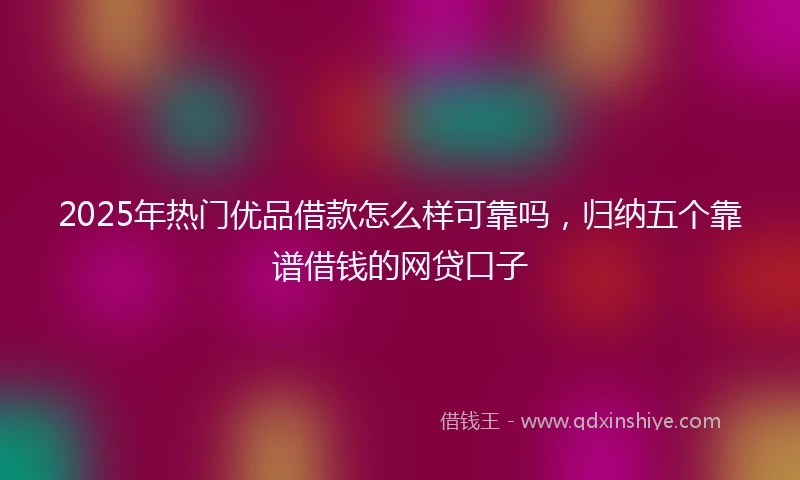 2025年热门优品借款怎么样可靠吗，归纳五个靠谱借钱的网贷口子