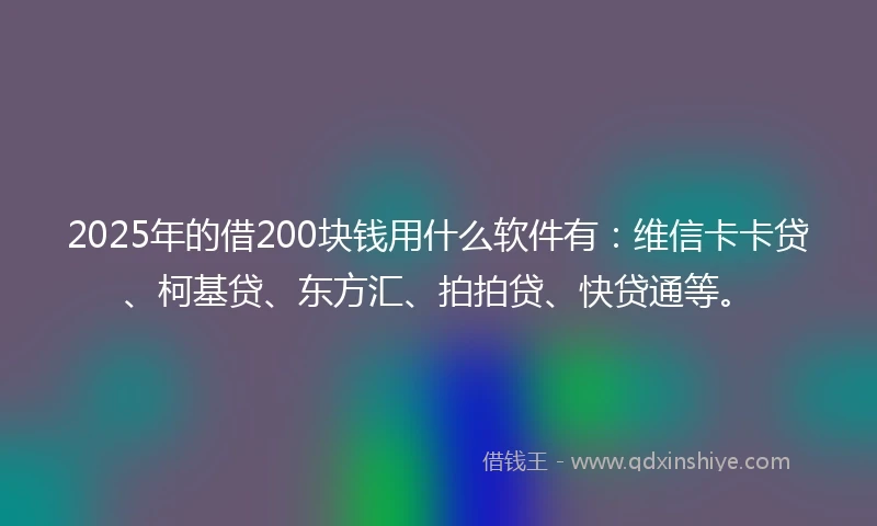 2025年的借200块钱用什么软件有:维信卡卡贷、柯基贷、东方汇、拍拍贷、快贷通等。