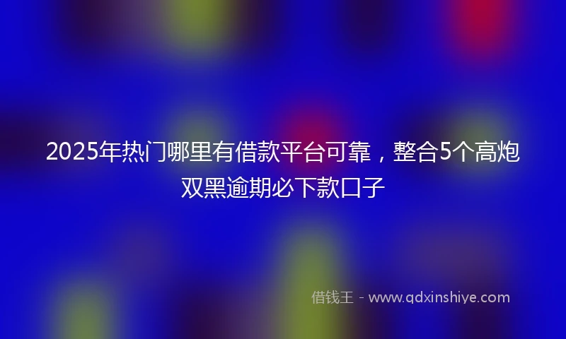 2025年热门哪里有借款平台可靠，整合5个高炮双黑逾期必下款口子