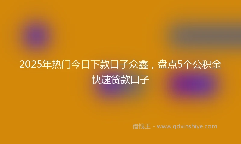 2025年热门今日下款口子众鑫，盘点5个公积金快速贷款口子