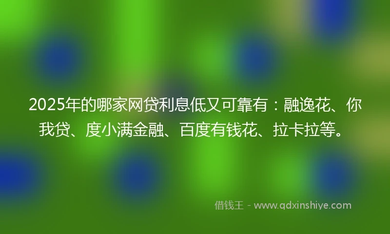 2025年的哪家网贷利息低又可靠有：融逸花、你我贷、度小满金融、百度有钱花、拉卡拉等。