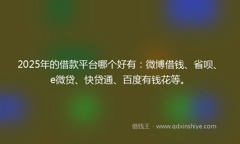 2025年的借款平台哪个好有：微博借钱、省呗、e微贷、快贷通、百度有钱花等。