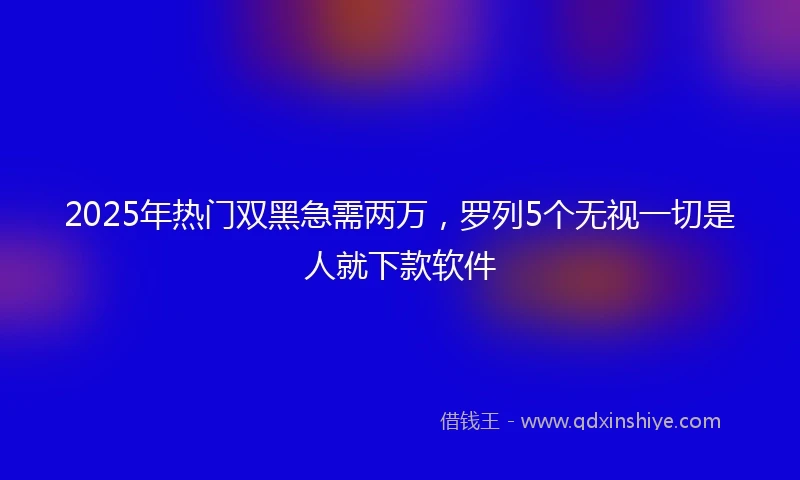 2025年热门双黑急需两万，罗列5个无视一切是人就下款软件