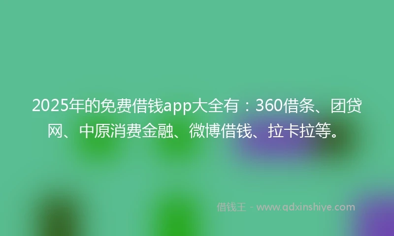 2025年的免费借钱app大全有：360借条、团贷网、中原消费金融、微博借钱、拉卡拉等。