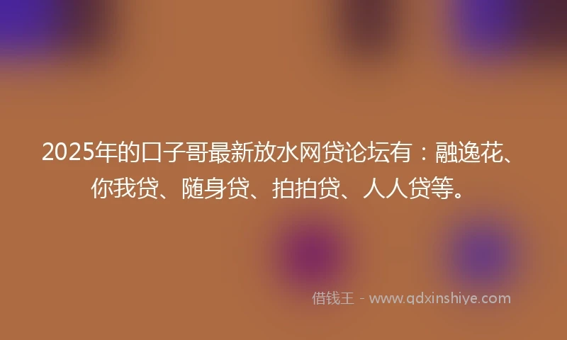 2025年的口子哥最新放水网贷论坛有：融逸花、你我贷、随身贷、拍拍贷、人人贷等。