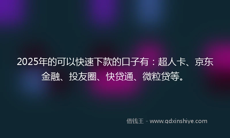 2025年的可以快速下款的口子有：超人卡、京东金融、投友圈、快贷通、微粒贷等。