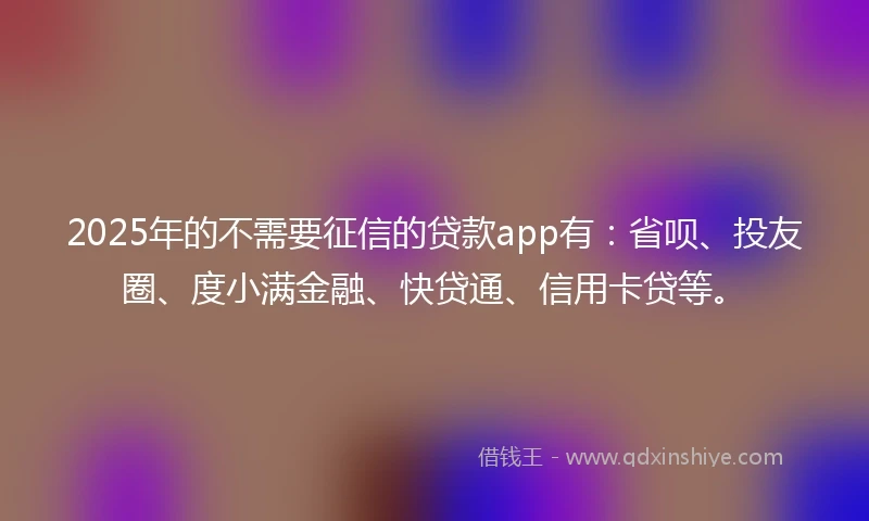 2025年的不需要征信的贷款app有:省呗、投友圈、度小满金融、快贷通、信用卡贷等。