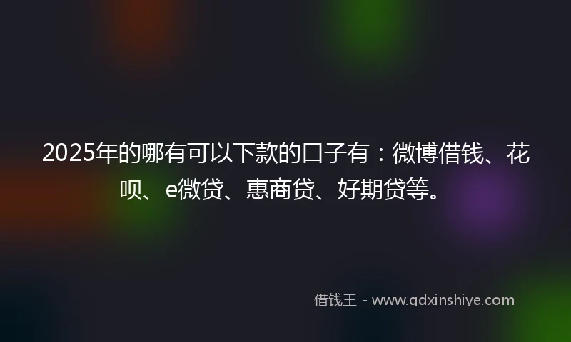 2025年的哪有可以下款的口子有：微博借钱、花呗、e微贷、惠商贷、好期贷等。