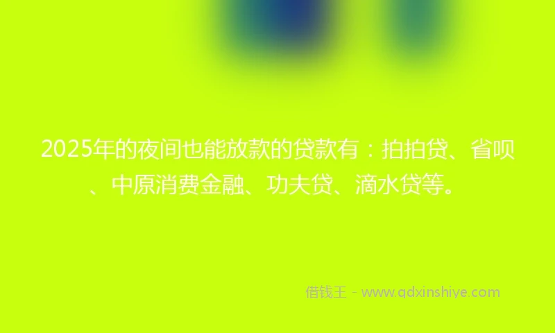 2025年的夜间也能放款的贷款有：拍拍贷、省呗、中原消费金融、功夫贷、滴水贷等。