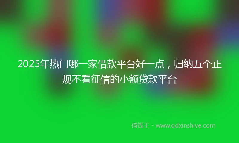 2025年热门哪一家借款平台好一点，归纳五个正规不看征信的小额贷款平台