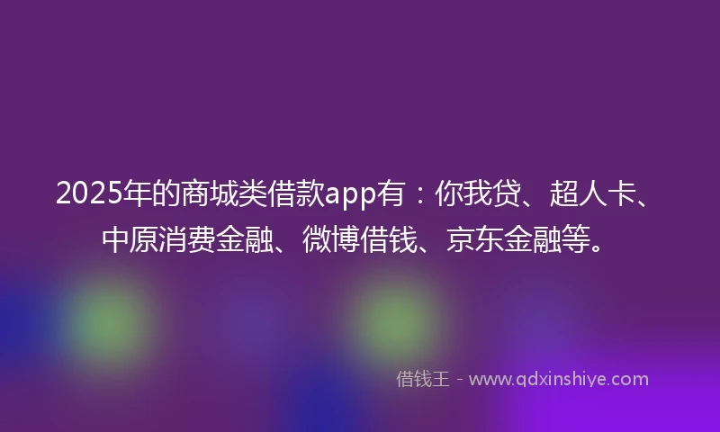 2025年的商城类借款app有：你我贷、超人卡、中原消费金融、微博借钱、京东金融等。