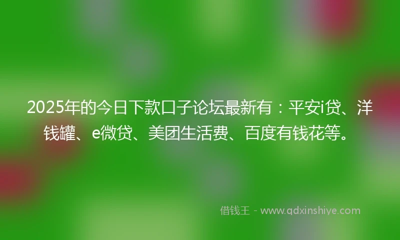 2025年的今日下款口子论坛最新有：平安i贷、洋钱罐、e微贷、美团生活费、百度有钱花等。