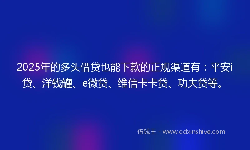 2025年的多头借贷也能下款的正规渠道有：平安i贷、洋钱罐、e微贷、维信卡卡贷、功夫贷等。