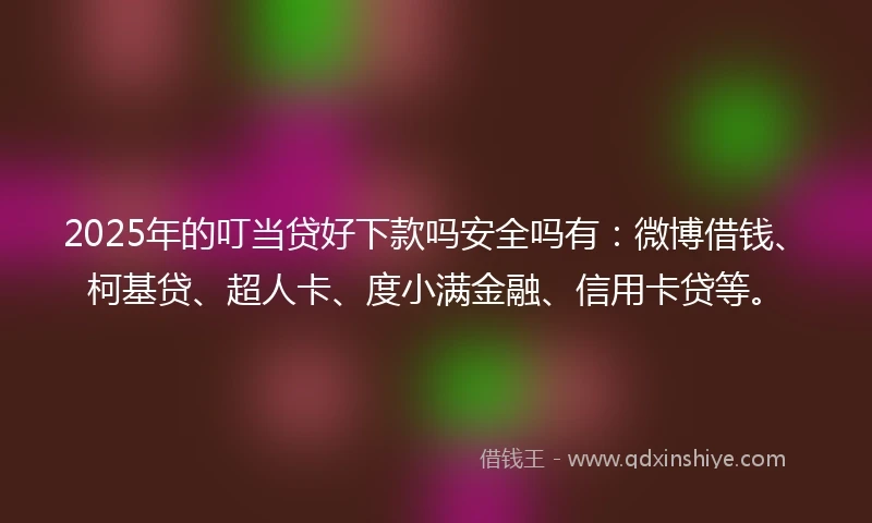 2025年的叮当贷好下款吗安全吗有：微博借钱、柯基贷、超人卡、度小满金融、信用卡贷等。
