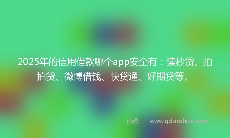 2025年的信用借款哪个app安全有：读秒贷、拍拍贷、微博借钱、快贷通、好期贷等。