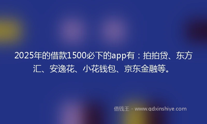 2025年的借款1500必下的app有:拍拍贷、东方汇、安逸花、小花钱包、京东金融等。
