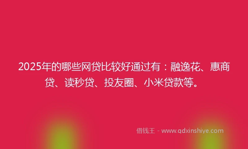 2025年的哪些网贷比较好通过有：融逸花、惠商贷、读秒贷、投友圈、小米贷款等。