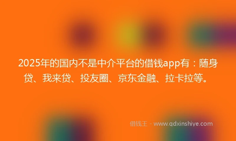 2025年的国内不是中介平台的借钱app有：随身贷、我来贷、投友圈、京东金融、拉卡拉等。