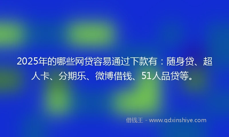 2025年的哪些网贷容易通过下款有：随身贷、超人卡、分期乐、微博借钱、51人品贷等。