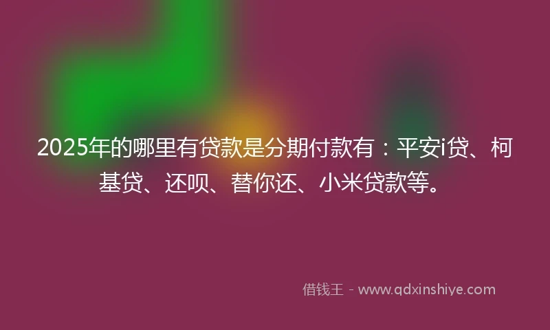 2025年的哪里有贷款是分期付款有：平安i贷、柯基贷、还呗、替你还、小米贷款等。