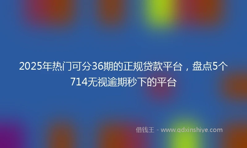 2025年热门可分36期的正规贷款平台,盘点5个714无视逾期秒下的平台